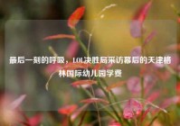 最后一刻的呼吸，LOL决胜局采访幕后的天津格林国际幼儿园学费