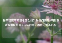 和平精英不同版本怎么找？附热门海外/怀旧/测试版避坑指南+玩法对比，再也不怕不匹配！