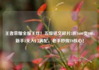 王者荣耀全服王炸！五级铭文碎片5折1600变800，新手3天入门满配，老手秒掏T0核心！
