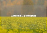 王者荣耀团战卡顿原因解析