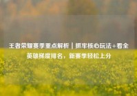 王者荣耀赛季重点解析｜抓牢核心玩法+看全英雄梯度排名，新赛季轻松上分