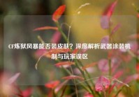 CF炼狱风暴能否装皮肤？深度解析武器涂装机制与玩家误区