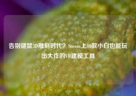 告别键鼠3D雕刻时代？Steam上10款小白也能玩出大作的VR建模工具