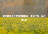 和平精英抽签直播观看指南，不错过每一次心跳时刻