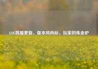 LOL韩服更新，版本风向标，玩家的炼金炉