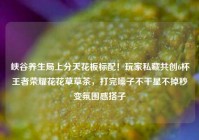 峡谷养生局上分天花板标配！玩家私藏共创6杯王者荣耀花花草草茶，打完嗓子不干星不掉秒变氛围感搭子