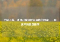 逆风不散，才是召唤师峡谷最燃的团魂——超逆风局翻盘指南