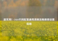 超实用！CSGO不同配置通用清晰流畅画质设置指南