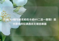 告别CSGO糊马赛克枪线卡成PPT二选一困境！显卡游戏双拉满直出无锯齿画面