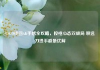 CSGO找回AK手感全攻略，控枪心态双破局 聊选刀提手感最优解