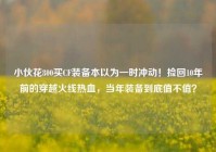 小伙花800买CF装备本以为一时冲动！捡回10年前的穿越火线热血，当年装备到底值不值？