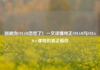 别被伪STEAM忽悠了！一文读懂纯正STEAM与STEAM+课程的真正模样