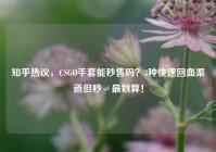知乎热议，CSGO手套能秒售吗？3种快速回血渠道但秒≠最划算！