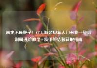 再也不是靶子！CF手游装甲车入门开炮→绕后制霸进阶教学+装甲终结者获取指南