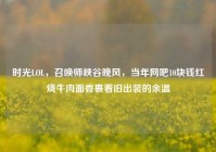时光LOL，召唤师峡谷晚风，当年网吧10块钱红烧牛肉面香裹着旧出装的余温