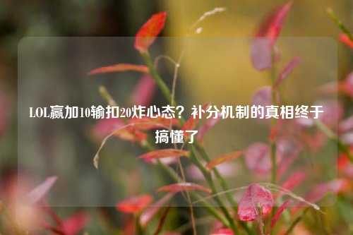 LOL赢加10输扣20炸心态？补分机制的真相终于搞懂了