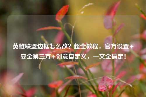 英雄联盟边框怎么改？超全教程，官方设置+安全第三方+创意自定义，一文全搞定！