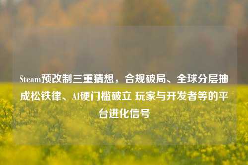 Steam预改制三重猜想，合规破局、全球分层抽成松铁律、AI硬门槛破立 玩家与开发者等的平台进化信号