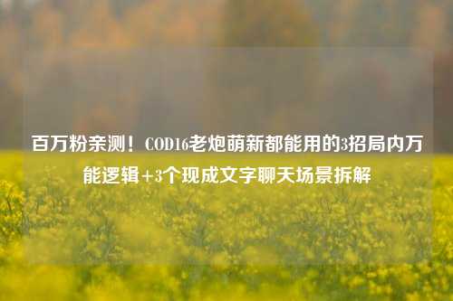百万粉亲测！COD16老炮萌新都能用的3招局内万能逻辑+3个现成文字聊天场景拆解