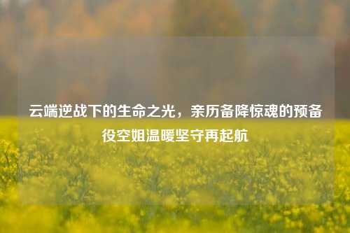 云端逆战下的生命之光，亲历备降惊魂的预备役空姐温暖坚守再起航