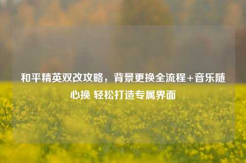 和平精英双改攻略，背景更换全流程+音乐随心换 轻松打造专属界面