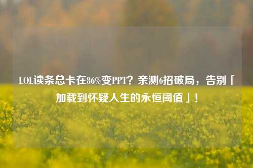 LOL读条总卡在86%变PPT？亲测6招破局，告别「加载到怀疑人生的永恒阈值」！