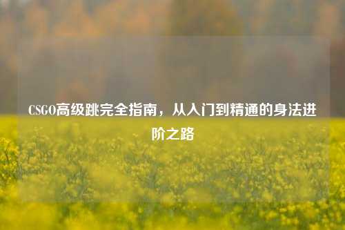 CSGO高级跳完全指南，从入门到精通的身法进阶之路