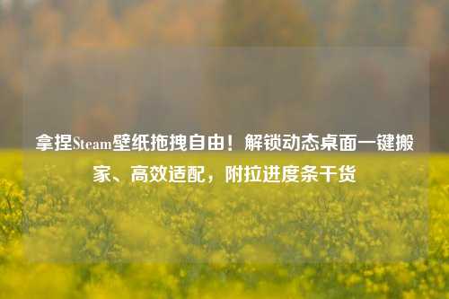 拿捏Steam壁纸拖拽自由！解锁动态桌面一键搬家、高效适配，附拉进度条干货