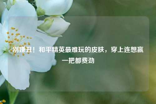 别嫌丑！和平精英最难玩的皮肤，穿上连想赢一把都费劲