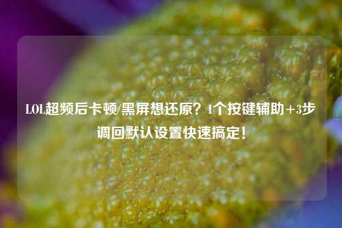 LOL超频后卡顿/黑屏想还原？1个按键辅助+3步调回默认设置快速搞定！