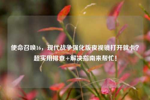 使命召唤16，现代战争强化版夜视镜打开就卡？超实用排查+解决指南来帮忙！