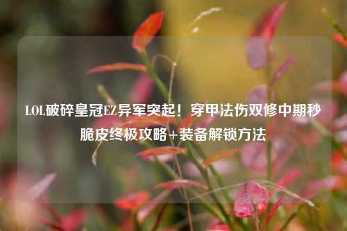 LOL破碎皇冠EZ异军突起！穿甲法伤双修中期秒脆皮终极攻略+装备解锁方法