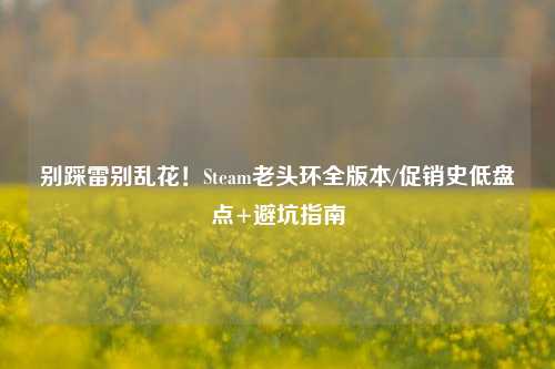 别踩雷别乱花！Steam老头环全版本/促销史低盘点+避坑指南