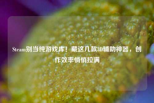 Steam别当纯游戏库！藏这几款3D辅助神器，创作效率悄悄拉满