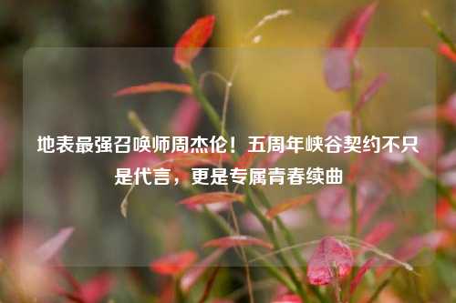 地表最强召唤师周杰伦！五周年峡谷契约不只是代言，更是专属青春续曲