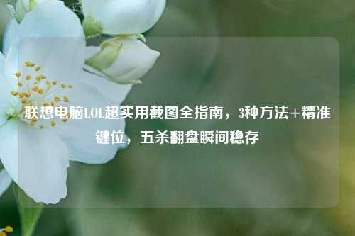 联想电脑LOL超实用截图全指南，3种方法+精准键位，五杀翻盘瞬间稳存