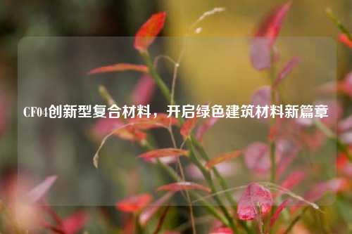 CF04创新型复合材料，开启绿色建筑材料新篇章