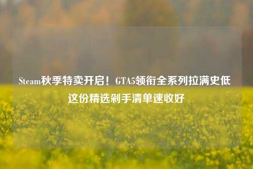 Steam秋季特卖开启！GTA5领衔全系列拉满史低 这份精选剁手清单速收好