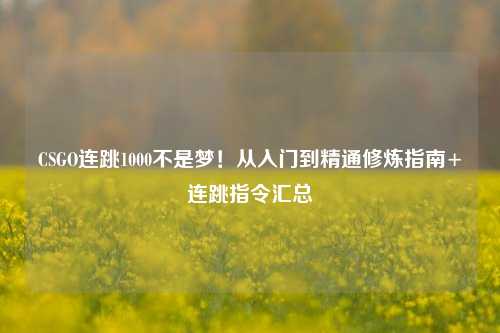 CSGO连跳1000不是梦！从入门到精通修炼指南+连跳指令汇总