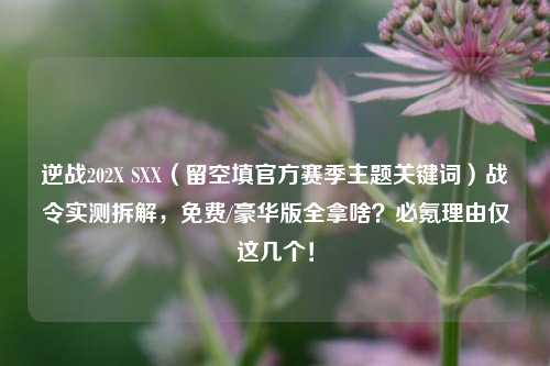 逆战202X SXX（留空填官方赛季主题关键词）战令实测拆解，免费/豪华版全拿啥？必氪理由仅这几个！