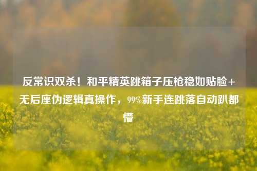 反常识双杀!和平精英跳箱子压枪稳如贴脸+无后座伪逻辑真操作,99%新手连跳落自动趴都懵