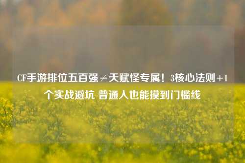 CF手游排位五百强≠天赋怪专属！3核心法则+1个实战避坑 普通人也能摸到门槛线