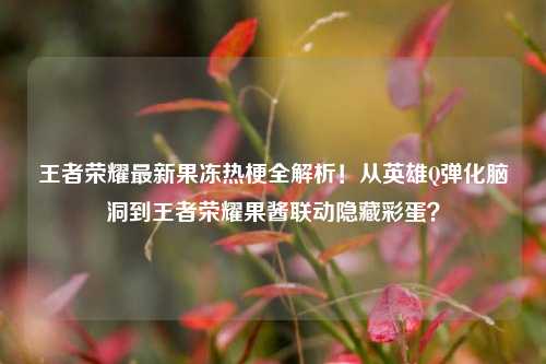 王者荣耀最新果冻热梗全解析！从英雄Q弹化脑洞到王者荣耀果酱联动隐藏彩蛋？