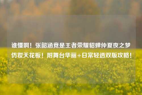 谁懂啊!张韶涵竟是王者荣耀貂蝉仲夏夜之梦仿妆天花板!附舞台华丽+日常轻透双版攻略!