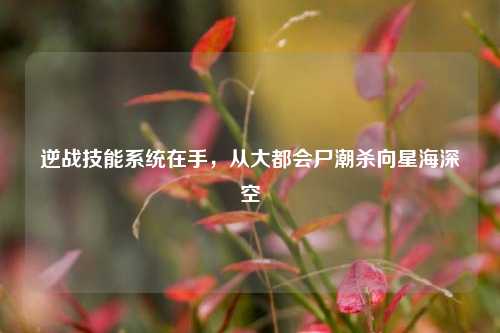 逆战技能系统在手,从大都会尸潮杀向星海深空