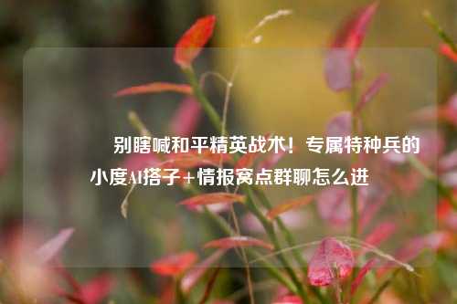 🎮别瞎喊和平精英战术！专属特种兵的小度AI搭子+情报窝点群聊怎么进