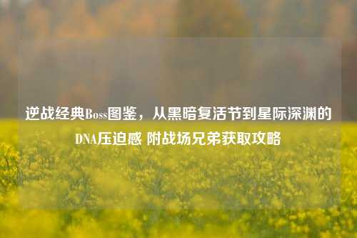 逆战经典Boss图鉴,从黑暗复活节到星际深渊的DNA压迫感 附战场兄弟获取攻略