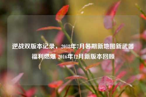 逆战双版本记录,2018年7月暑期新地图新武器福利燃爆 2016年12月新版本回顾