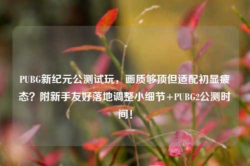 PUBG新纪元公测试玩,画质够顶但适配初显疲态?附新手友好落地调整小细节+PUBG2公测时间!