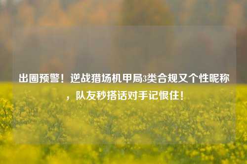 出圈预警!逆战猎场机甲局3类合规又个性昵称,队友秒搭话对手记恨住!